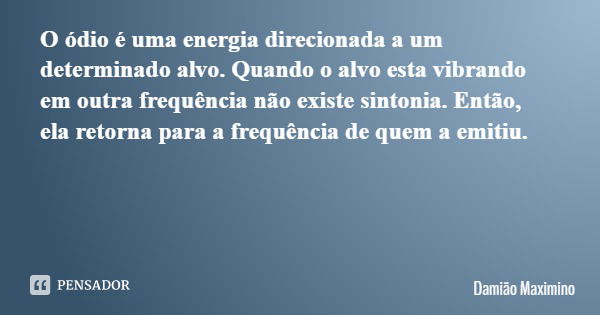 O ódio é uma energia direcionada a um determinado alvo. Quando o alvo esta vibrando em outra frequência não existe sintonia. Então, ela retorna para a frequênci... Frase de Damião Maximino.