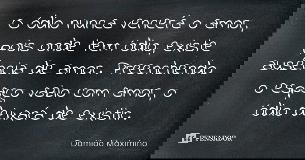 O ódio nunca vencerá o amor, pois onde tem ódio, existe ausência de amor. Preenchendo o espaço vazio com amor, o ódio deixará de existir.... Frase de Damião Maximino.