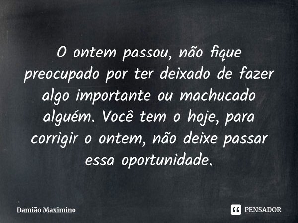 ⁠O ontem passou, não fique preocupado por ter deixado de fazer algo importante ou machucado alguém. Você tem o hoje, para corrigir o ontem, não deixe passar ess... Frase de Damião Maximino.
