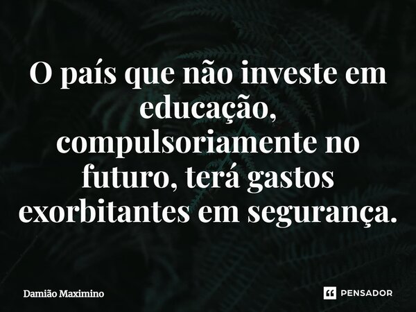 O país que não investe em educação, compulsoriamente no futuro, terá gastos exorbitantes em segurança.⁠... Frase de Damião Maximino.