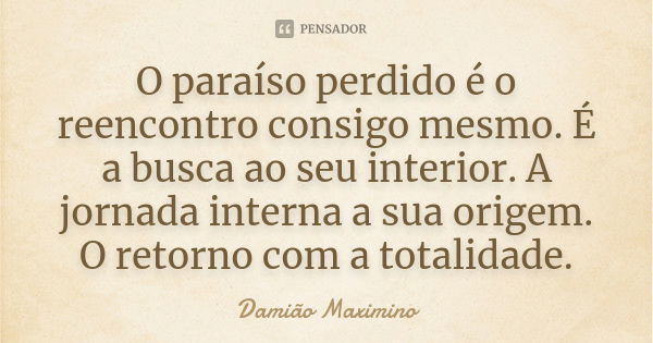 O paraíso perdido é o reencontro consigo mesmo. É a busca ao seu interior. A jornada interna a sua origem. O retorno com a totalidade.... Frase de Damião Maximino.