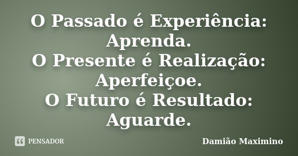 O Passado é Experiência: Aprenda. O Presente é Realização: Aperfeiçoe. O Futuro é Resultado: Aguarde.... Frase de Damião Maximino.