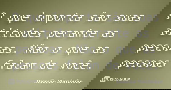 O que importa são suas atitudes perante as pessoas. Não o que as pessoas falam de você.... Frase de Damião Maximino.