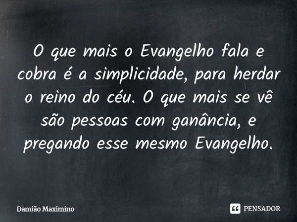 ⁠O que mais o Evangelho fala e cobra é a simplicidade, para herdar o reino do céu. O que mais se vê são pessoas com ganância, e pregando esse mesmo Evangelho.... Frase de Damião Maximino.