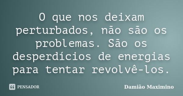 O que nos deixam perturbados, não são os problemas. São os desperdícios de energias para tentar revolvê-los.... Frase de Damião Maximino.