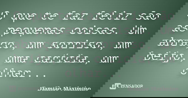 O que te faz feliz são as pequenas coisas. Um abraço, um sorriso, um beijo, uma carícia, um olhar...... Frase de Damião Maximino.