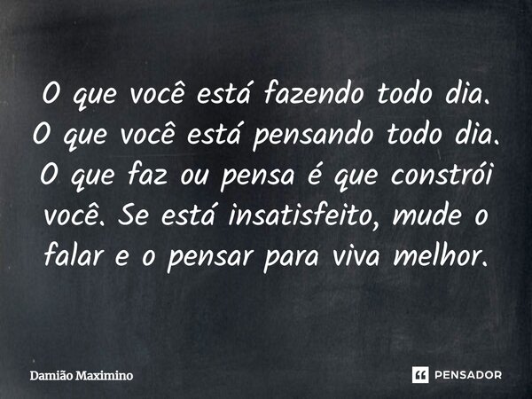 ⁠O que você está fazendo todo dia. O que você está pensando todo dia. O que faz ou pensa é que constrói você. Se está insatisfeito, mude o falar e o pensar para... Frase de Damião Maximino.