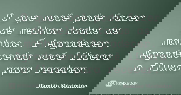 O que você pode fazer de melhor todas as manhas. É Agradecer. Agradecendo você libera o fluxo para receber.... Frase de Damião Maximino.