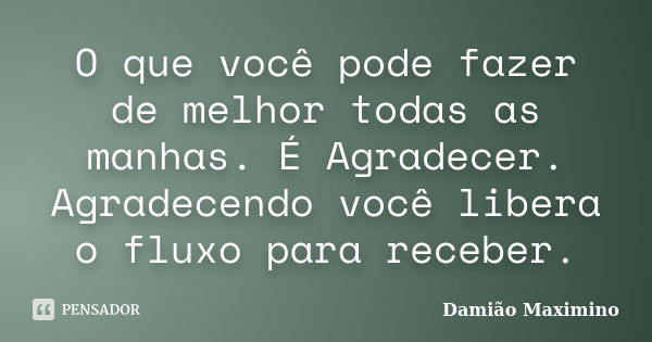 O que você pode fazer de melhor todas as manhas. É Agradecer. Agradecendo você libera o fluxo para receber.... Frase de Damião Maximino.