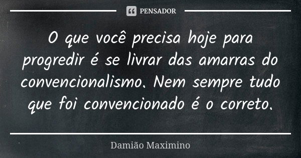 O que você precisa hoje para progredir é se livrar das amarras do convencionalismo. Nem sempre tudo que foi convencionado é o correto.... Frase de Damião Maximino.