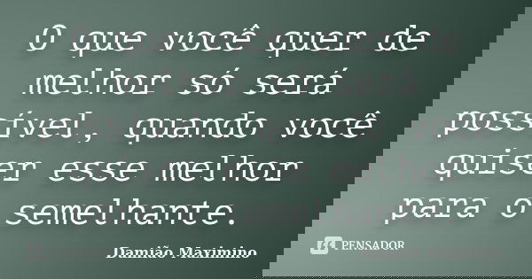O que você quer de melhor só será possível, quando você quiser esse melhor para o semelhante.... Frase de Damião Maximino.