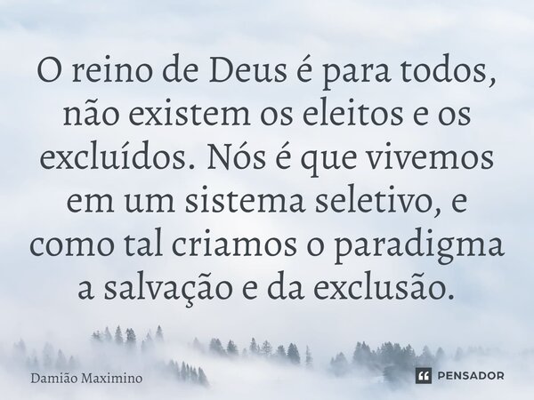 ⁠O reino de Deus é para todos, não existem os eleitos e os excluídos. Nós é que vivemos em um sistema seletivo, e como tal criamos o paradigma a salvação e da e... Frase de Damião Maximino.