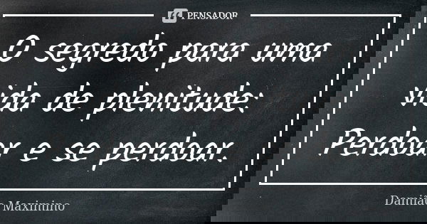 O segredo para uma vida de plenitude: Perdoar e se perdoar.... Frase de Damião Maximino.