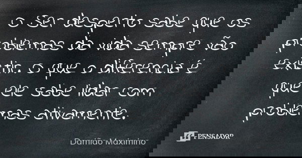 O Ser desperto sabe que os problemas da vida sempre vão existir. O que o diferencia é que ele sabe lidar com problemas ativamente.... Frase de Damião Maximino.