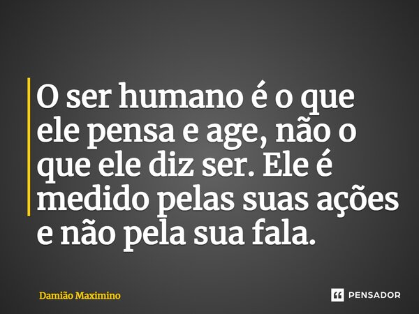 O ser humano é o que ele pensa e age, não o que ele diz ser. Ele é medido pelas suas ações e não pela sua fala.... Frase de Damião Maximino.