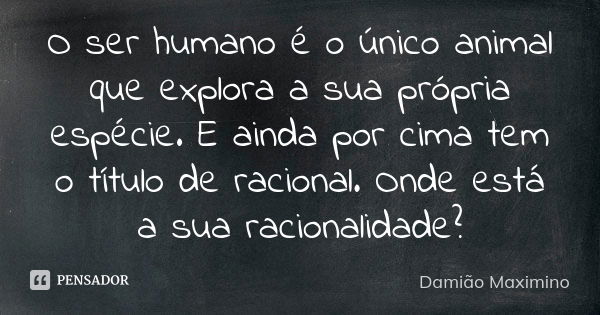 O ser humano é o único animal que explora a sua própria espécie. E ainda por cima tem o título de racional. Onde está a sua racionalidade?... Frase de Damião Maximino.