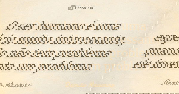 O ser humano é uma espécie muito interessante, quando não tem problema ele inventa um problema.... Frase de Damião Maximino.
