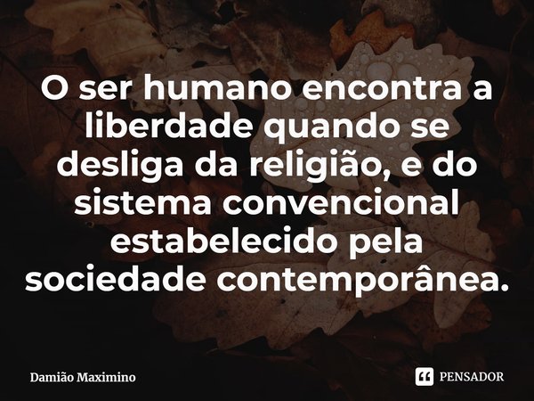 O ser humano encontra a liberdade quando se desliga da religião, e do sistema convencional estabelecido pela sociedade contemporânea.... Frase de Damião Maximino.