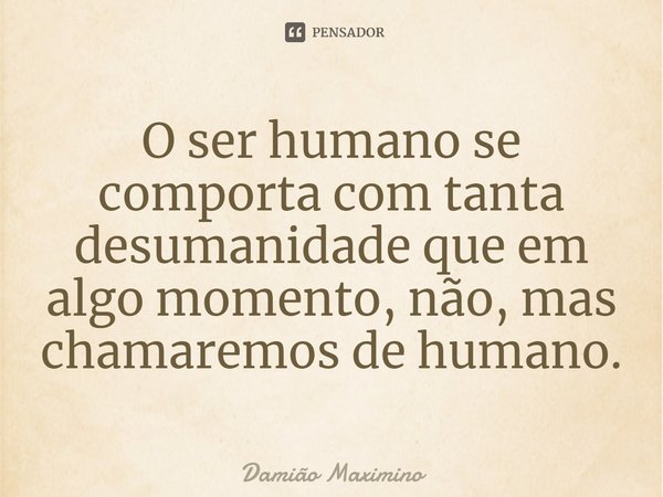 O ser humano se comporta com tanta desumanidade que em algo momento, não, mas chamaremos de humano.... Frase de Damião Maximino.