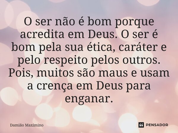 ⁠O ser não é bom porque acredita em Deus. O ser é bom pela sua ética, caráter e pelo respeito pelos outros. Pois, muitos são maus e usam a crença em Deus para e... Frase de Damião Maximino.