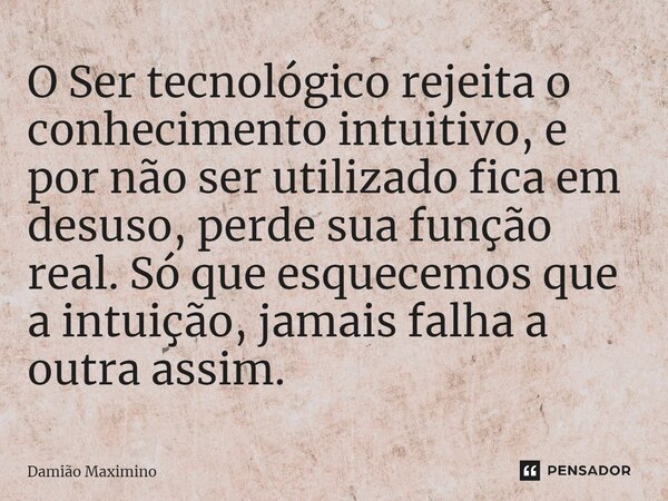 ⁠O Ser tecnológico rejeita o conhecimento intuitivo, e por não ser utilizado fica em desuso, perde sua função real. Só que esquecemos que a intuição, jamais fal... Frase de Damião Maximino.