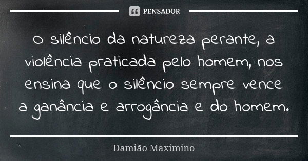 O silêncio da natureza perante, a violência praticada pelo homem, nos ensina que o silêncio sempre vence a ganância e arrogância e do homem.... Frase de Damião Maximino.