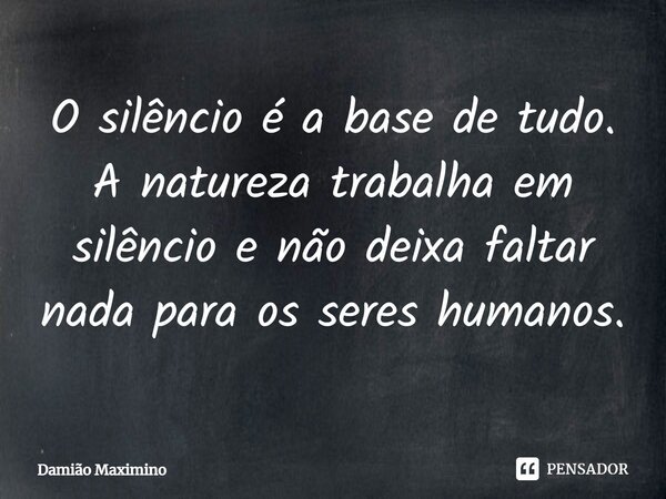 ⁠O silêncio é a base de tudo. A natureza trabalha em silêncio e não deixa faltar nada para os seres humanos.... Frase de Damião Maximino.