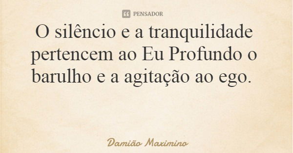 O silêncio e a tranquilidade pertencem ao Eu Profundo o barulho e a agitação ao ego.... Frase de Damião Maximino.