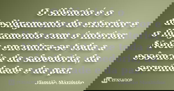 O silêncio é o desligamento do exterior e o ligamento com o interior. Nele encontra-se toda a essência da sabedoria, da serenidade e da paz.... Frase de Damião Maximino.