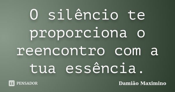 O silêncio te proporciona o reencontro com a tua essência.... Frase de Damião Maximino.