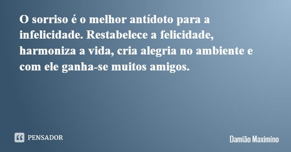 O sorriso é o melhor antídoto para a infelicidade. Restabelece a felicidade, harmoniza a vida, cria alegria no ambiente e com ele ganha-se muitos amigos.... Frase de Damião Maximino.