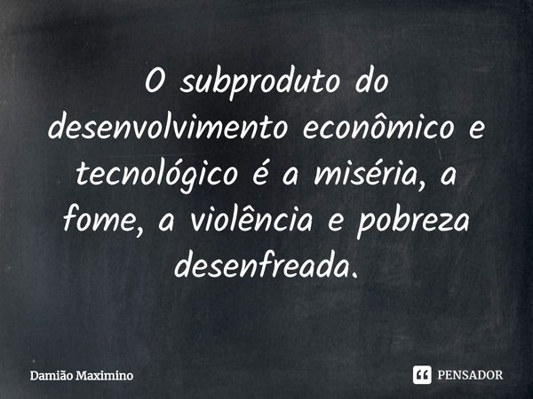 ⁠O subproduto do desenvolvimento econômico e tecnológico é a miséria, a fome, a violência e pobreza desenfreada.... Frase de Damião Maximino.