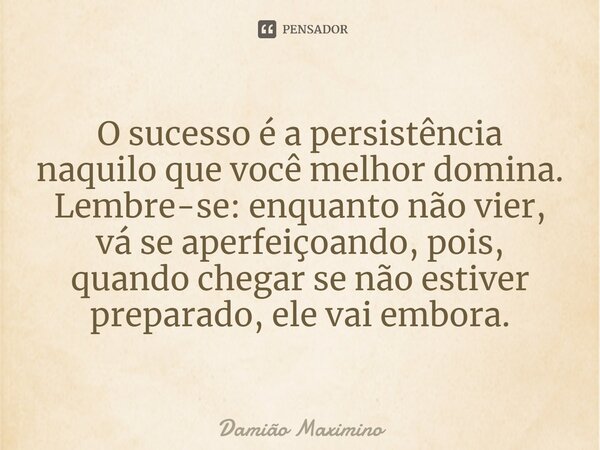 ⁠O sucesso é a persistência naquilo que você melhor domina. Lembre-se: enquanto não vier, vá se aperfeiçoando, pois, quando chegar se não estiver preparado, ele... Frase de Damião Maximino.