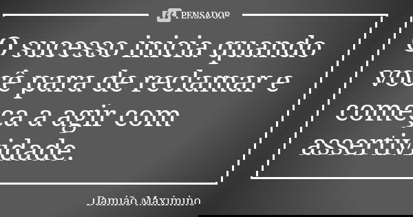O sucesso inicia quando você para de reclamar e começa a agir com assertividade.... Frase de Damião Maximino.