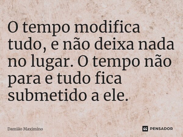 ⁠O tempo modifica tudo, e não deixa nada no lugar. O tempo não para e tudo fica submetido a ele.... Frase de Damião Maximino.