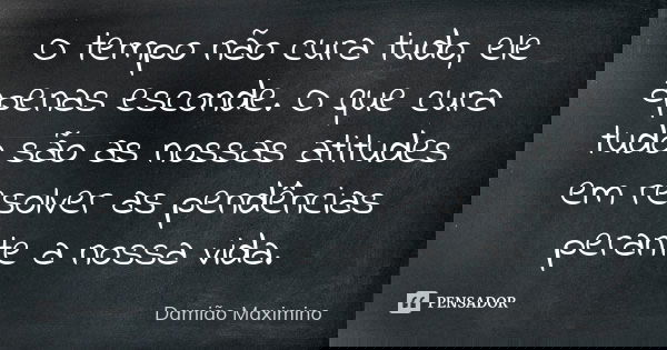 O tempo não cura tudo, ele apenas esconde. O que cura tudo são as nossas atitudes em resolver as pendências perante a nossa vida.... Frase de Damião Maximino.