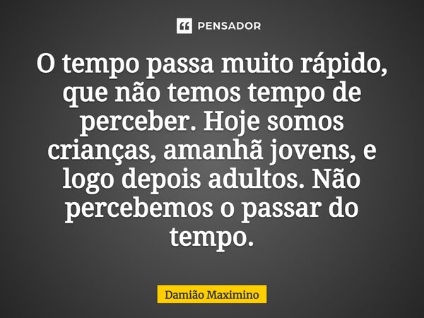 ⁠O tempo passa muito rápido, que não temos tempo de perceber. Hoje somos crianças, amanhã jovens, e logo depois adultos. Não percebemos o passar do tempo.... Frase de Damião Maximino.