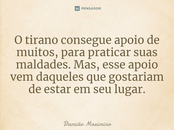 ⁠O tirano consegue apoio de muitos, para praticar suas maldades. Mas, esse apoio vem daqueles que gostariam de estar em seu lugar.... Frase de Damião Maximino.