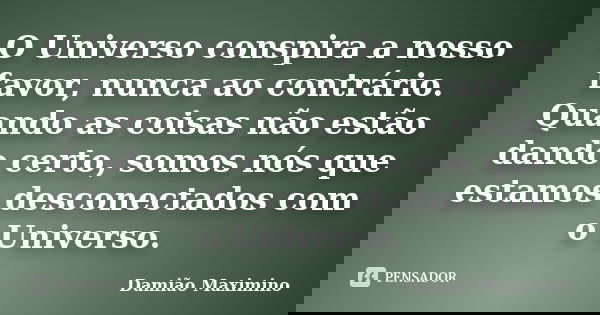 O Universo conspira a nosso favor, nunca ao contrário. Quando as coisas não estão dando certo, somos nós que estamos desconectados com o Universo.... Frase de Damião Maximino.