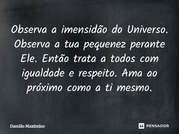 ⁠Observa a imensidão do Universo. Observa a tua pequenez perante Ele. Então trata a todos com igualdade e respeito. Ama ao próximo como a ti mesmo.... Frase de Damião Maximino.