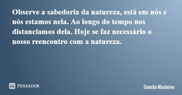 Observe a sabedoria da natureza, está em nós e nós estamos nela. Ao longo do tempo nos distanciamos dela. Hoje se faz necessário o nosso reencontro com a nature... Frase de Damião Maximino.