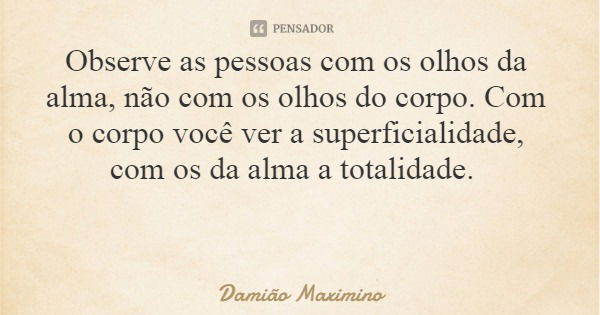 Observe as pessoas com os olhos da alma, não com os olhos do corpo. Com o corpo você ver a superficialidade, com os da alma a totalidade.... Frase de Damião Maximino.