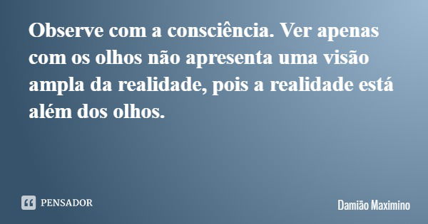 Observe com a consciência. Ver apenas com os olhos não apresenta uma visão ampla da realidade, pois a realidade está além dos olhos.... Frase de Damião Maximino.