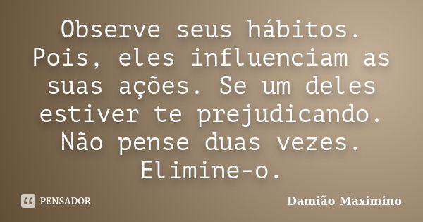 Observe seus hábitos. Pois, eles influenciam as suas ações. Se um deles estiver te prejudicando. Não pense duas vezes. Elimine-o.... Frase de Damião Maximino.