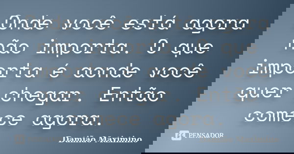 Onde você está agora não importa. O que importa é aonde você quer chegar. Então comece agora.... Frase de Damião Maximino.