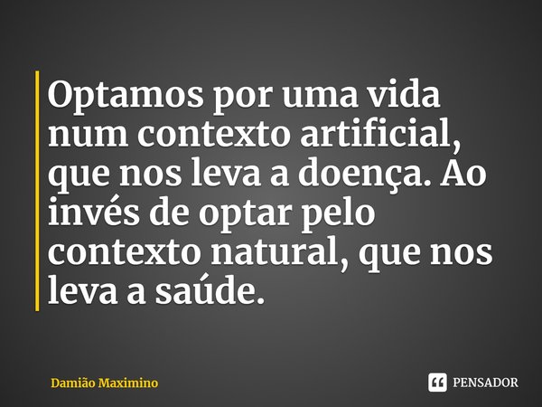 ⁠Optamos por uma vida num contexto artificial, que nos leva a doença. Ao invés de optar pelo contexto natural, que nos leva a saúde.... Frase de Damião Maximino.