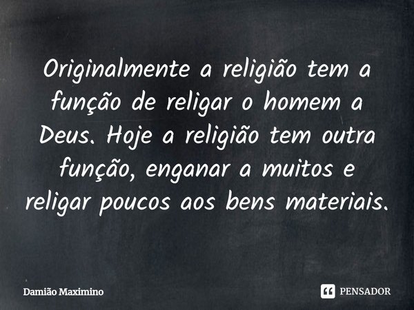 ⁠Originalmente a religião tem a função de religar o homem a Deus. Hoje a religião tem outra função, enganar a muitos e religar poucos aos bens materiais.... Frase de Damião Maximino.