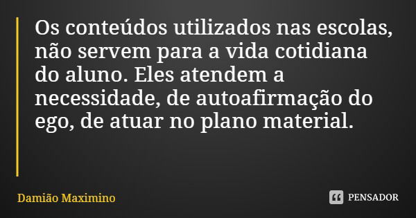 Os conteúdos utilizados nas escolas, não servem para a vida cotidiana do aluno. Eles atendem a necessidade, de autoafirmação do ego, de atuar no plano material.... Frase de Damião Maximino.