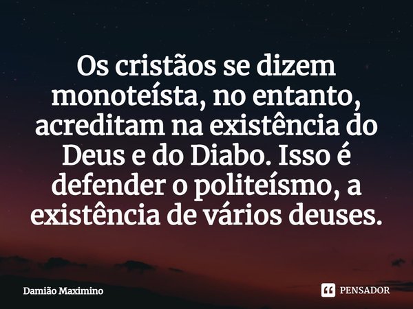 Os cristãos se dizem monoteísta, no entanto, acreditam na existência do Deus e do Diabo. Isso é defender o politeísmo, a existência de vários deuses.... Frase de Damião Maximino.
