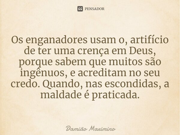 ⁠Os enganadores usam o, artifício de ter uma crença em Deus, porque sabem que muitos são ingênuos, e acreditam no seu credo. Quando, nas escondidas, a maldade é... Frase de Damião Maximino.